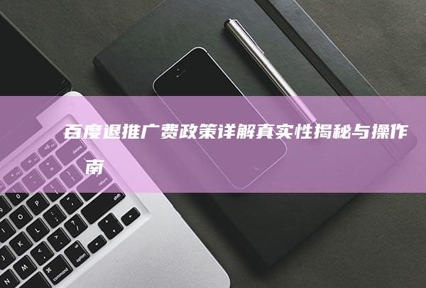 百度退推广费政策详解：真实性揭秘与操作指南