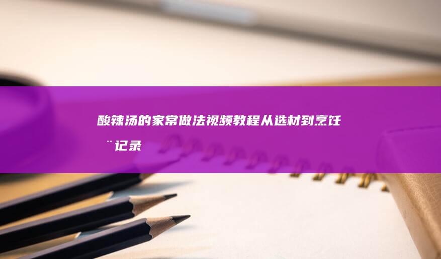 酸辣汤的家常做法视频教程：从选材到烹饪全记录